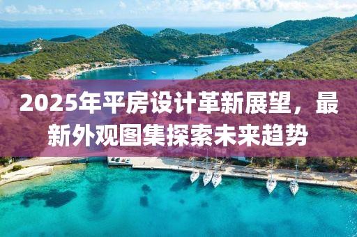 2025年平房設(shè)計(jì)革新展望,最新外觀圖集探索未來(lái)趨勢(shì)