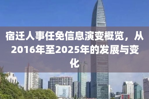 宿遷人事任免信息演變概覽,從2016年至2025年的發展與變化