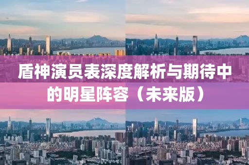 盾神演員表深度解析與期待中的明星陣容(未來版)