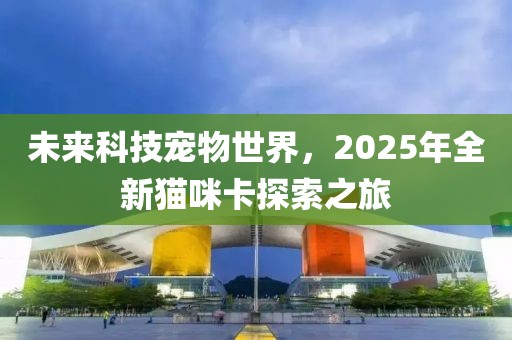 未來科技寵物世界，2025年全新貓咪卡探索之旅