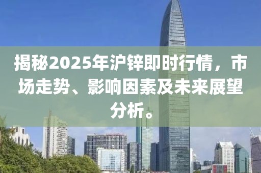 揭秘2025年滬鋅即時行情,市場走勢、影響因素及未來展望分析。