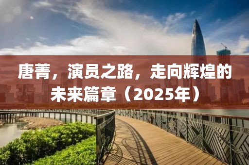 唐菁，演員之路，走向輝煌的未來篇章（2025年）