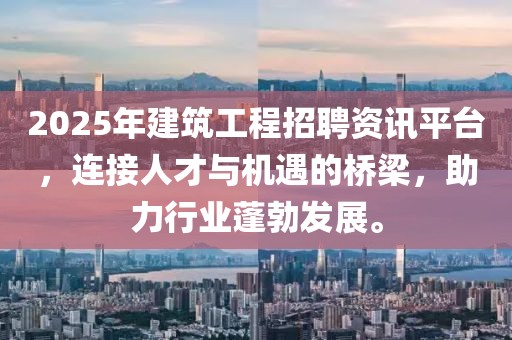 2025年建筑工程招聘資訊平臺,連接人才與機遇的橋梁,助力行業(yè)蓬勃發(fā)展。