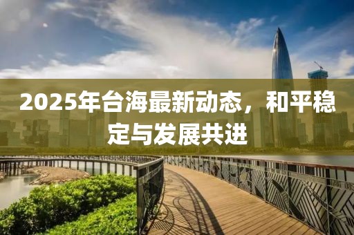2025年臺海最新動態(tài),和平穩(wěn)定與發(fā)展共進(jìn)