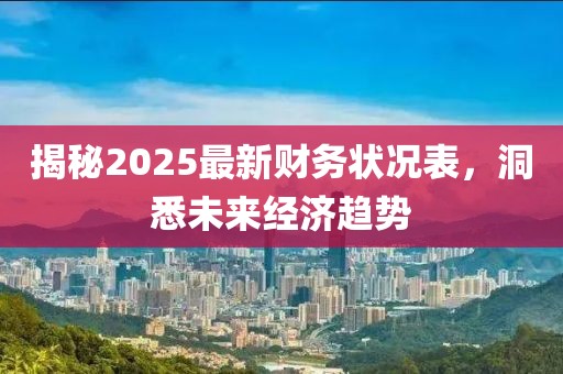 揭秘2025最新財務狀況表，洞悉未來經濟趨勢