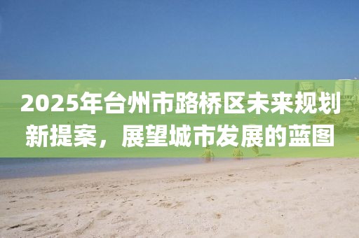 2025年臺州市路橋區未來規劃新提案,展望城市發展的藍圖