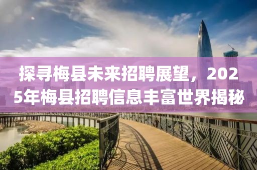 探尋梅縣未來(lái)招聘展望,2025年梅縣招聘信息豐富世界揭秘