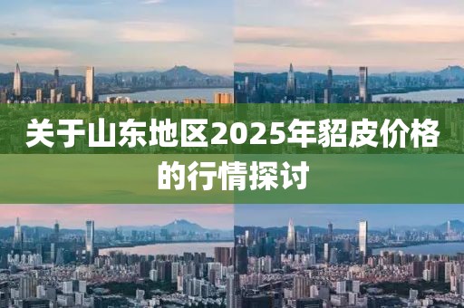 關于山東地區2025年貂皮價格的行情探討
