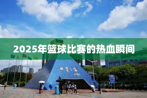 2025年籃球比賽的熱血瞬間