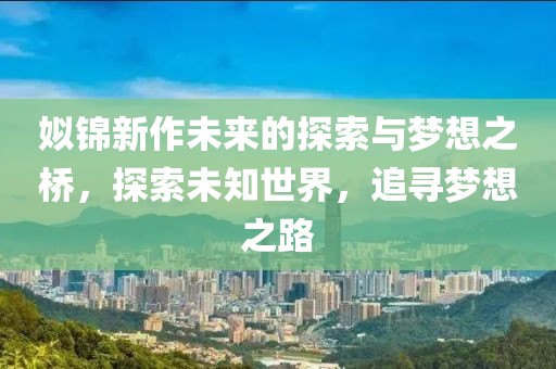 姒錦新作未來的探索與夢想之橋,探索未知世界,追尋夢想之路