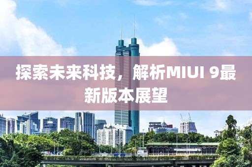 探索未來科技，解析MIUI 9最新版本展望