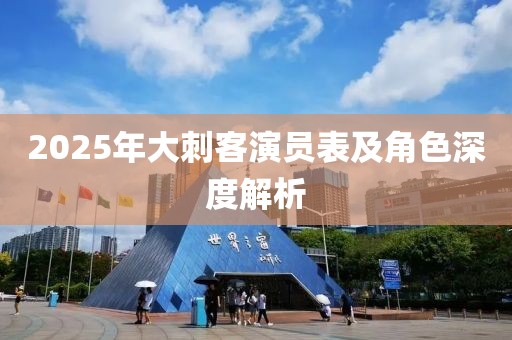 2025年大刺客演員表及角色深度解析
