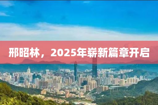 邢昭林，2025年嶄新篇章開啟