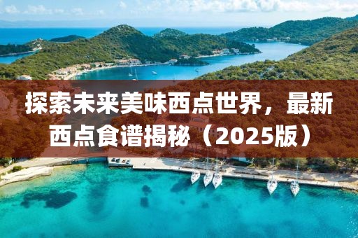 探索未來美味西點(diǎn)世界,最新西點(diǎn)食譜揭秘(2025版)