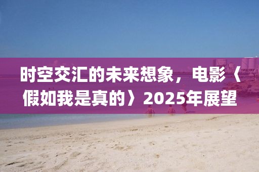 時空交匯的未來想象,電影〈假如我是真的〉2025年展望
