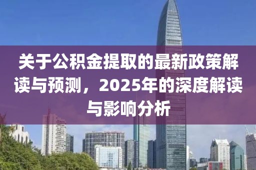關于公積金提取的最新政策解讀與預測,2025年的深度解讀與影響分析