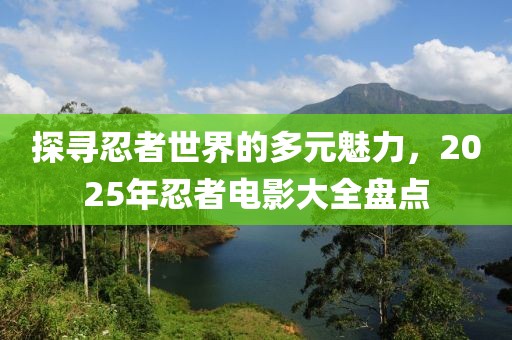 探尋忍者世界的多元魅力,2025年忍者電影大全盤點