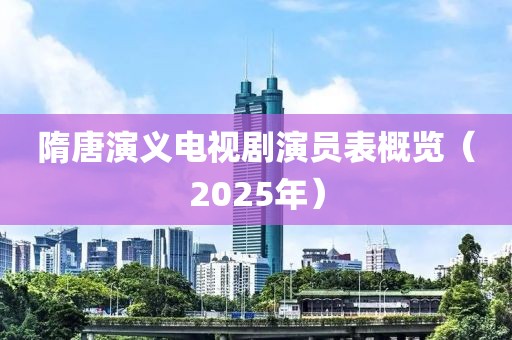 隋唐演義電視劇演員表概覽（2025年）