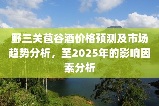 野三關(guān)苞谷酒價(jià)格預(yù)測及市場趨勢分析,至2025年的影響因素分析