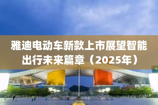 雅迪電動車新款上市展望智能出行未來篇章（2025年）