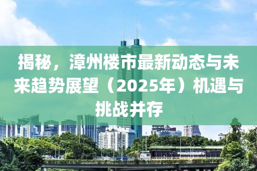 揭秘,漳州樓市最新動態(tài)與未來趨勢展望(2025年)機(jī)遇與挑戰(zhàn)并存