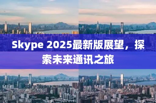 Skype 2025最新版展望,探索未來通訊之旅