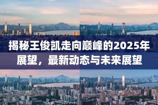揭秘王俊凱走向巔峰的2025年展望,最新動態與未來展望