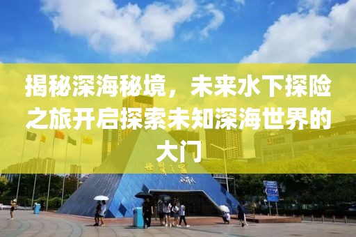 揭秘深海秘境,未來水下探險之旅開啟探索未知深海世界的大門