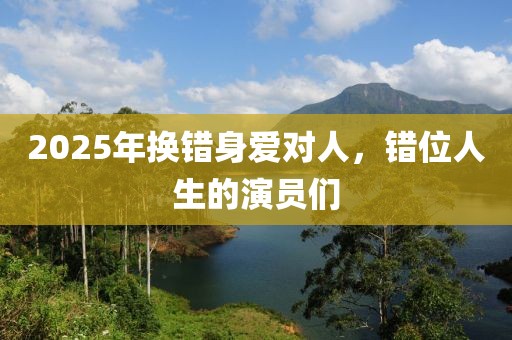 2025年換錯身愛對人,錯位人生的演員們