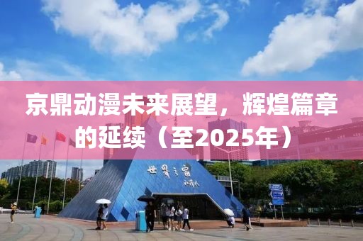 京鼎動漫未來展望,輝煌篇章的延續(至2025年)
