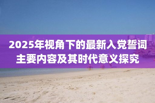 2025年視角下的最新入黨誓詞主要內容及其時代意義探究