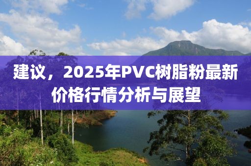 建議,2025年PVC樹脂粉最新價格行情分析與展望