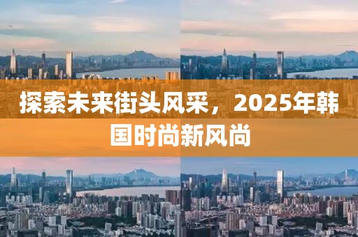 探索未來街頭風采,2025年韓國時尚新風尚