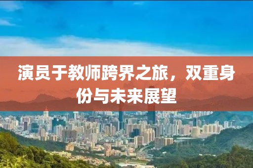 演員于教師跨界之旅,雙重身份與未來展望