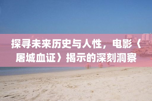 探尋未來(lái)歷史與人性,電影〈屠城血證〉揭示的深刻洞察
