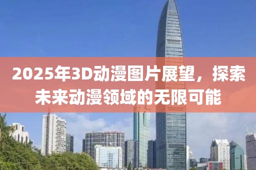 2025年3D動漫圖片展望,探索未來動漫領域的無限可能
