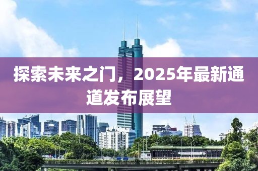 探索未來之門,2025年最新通道發布展望