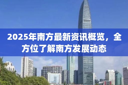 2025年南方最新資訊概覽,全方位了解南方發展動態