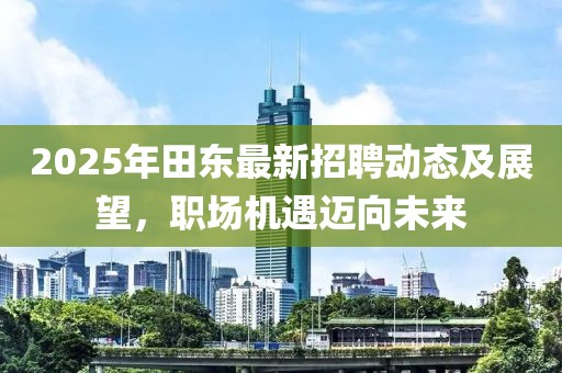 2025年田東最新招聘動態及展望，職場機遇邁向未來