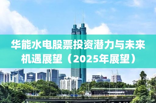 華能水電股票投資潛力與未來機(jī)遇展望(2025年展望)