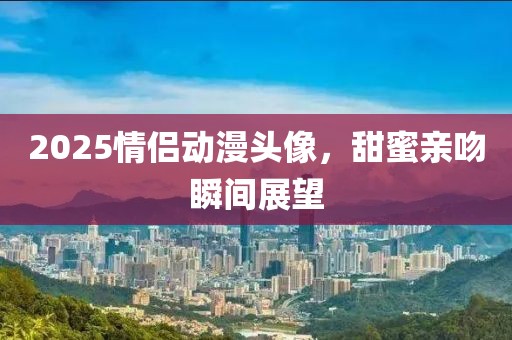 2025情侶動漫頭像,甜蜜親吻瞬間展望