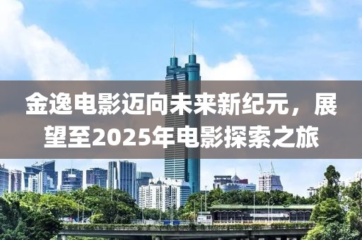 金逸電影邁向未來新紀(jì)元,展望至2025年電影探索之旅