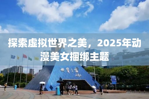 探索虛擬世界之美,2025年動(dòng)漫美女捆綁主題