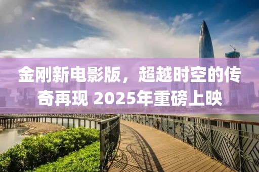 金剛新電影版，超越時空的傳奇再現 2025年重磅上映