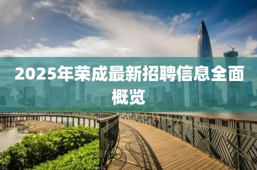2025年榮成最新招聘信息全面概覽