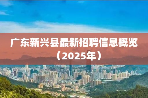 廣東新興縣最新招聘信息概覽(2025年)