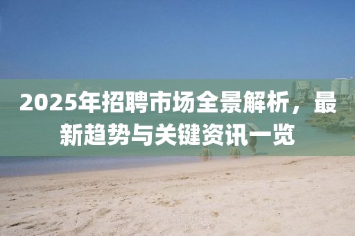 2025年招聘市場(chǎng)全景解析,最新趨勢(shì)與關(guān)鍵資訊一覽