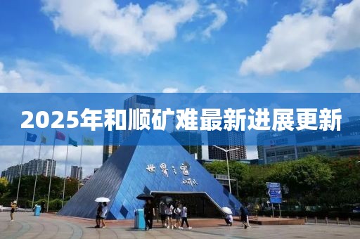 2025年和順礦難最新進展更新