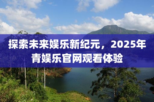 探索未來娛樂新紀元,2025年青娛樂官網觀看體驗
