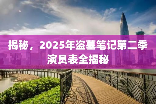 揭秘,2025年盜墓筆記第二季演員表全揭秘